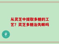 从灵芝中提取多糖的工艺？灵芝多糖治失眠吗