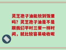 灵芝孢子油能放到饭里吗？灵芝孢子油是不是跟我们平时三餐一样时间，就比较容易吸收呢