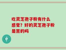 吃灵芝孢子粉有什么 感觉？好的灵芝孢子粉是苦的吗