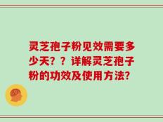 灵芝孢子粉见效需要多少天？？详解灵芝孢子粉的功效及使用方法？