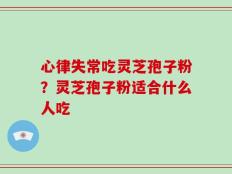 心律失常吃灵芝孢子粉？灵芝孢子粉适合什么人吃