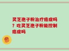 灵芝孢子粉治疗癌症吗？吃灵芝孢子粉能控制癌症吗