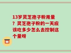 13岁灵芝孢子粉用量？灵芝孢子粉的一天应该吃多少怎么去控制这个量呀