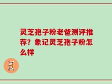 灵芝孢子粉老爸测评推荐？象记灵芝孢子粉怎么样