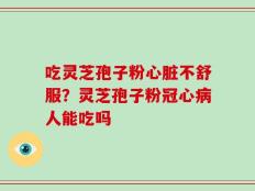 吃灵芝孢子粉心脏不舒服？灵芝孢子粉冠心病人能吃吗