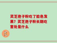灵芝孢子粉吃了脸色发黑？灵芝孢子粉长期吃害处是什么