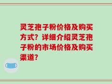 灵芝孢子粉价格及购买方式？详细介绍灵芝孢子粉的市场价格及购买渠道？
