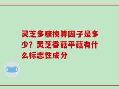 灵芝多糖换算因子是多少？灵芝香菇平菇有什么标志性成分