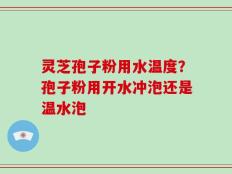 灵芝孢子粉用水温度？孢子粉用开水冲泡还是温水泡