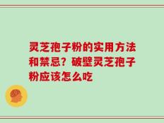 灵芝孢子粉的实用方法和禁忌？破壁灵芝孢子粉应该怎么吃