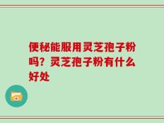 便秘能服用灵芝孢子粉吗？灵芝孢子粉有什么好处