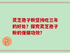 灵芝孢子粉坚持吃三年的好处？探究灵芝孢子粉的保健功效？