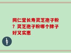 同仁堂长寿灵芝孢子粉？灵芝孢子粉哪个牌子好又实惠