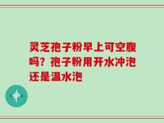 灵芝孢子粉早上可空腹吗？孢子粉用开水冲泡还是温水泡