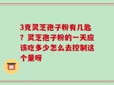 3克灵芝孢子粉有几匙？灵芝孢子粉的一天应该吃多少怎么去控制这个量呀