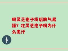 喝灵芝孢子粉后脾气暴躁？吃灵芝孢子粉为什么出汗