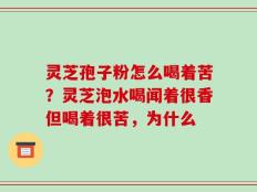 灵芝孢子粉怎么喝着苦？灵芝泡水喝闻着很香但喝着很苦，为什么