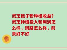 灵芝孢子粉种植收益？灵芝种植投入和利润怎么样，销路怎么样，前景好不好