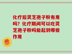化疗后灵芝孢子粉有用吗？化疗期间可以吃灵芝孢子粉吗能起到哪些作用