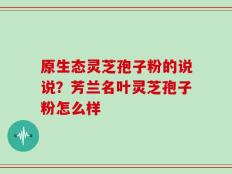 原生态灵芝孢子粉的说说？芳兰名叶灵芝孢子粉怎么样
