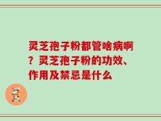 灵芝孢子粉都管啥病啊？灵芝孢子粉的功效、作用及禁忌是什么
