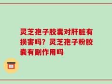 灵芝孢子胶囊对肝脏有损害吗？灵芝孢子粉胶囊有副作用吗