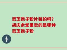 灵芝孢子粉片装的吗？胡庆余堂里卖的是哪种灵芝孢子粉