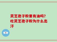 灵芝孢子粉里有油吗？吃灵芝孢子粉为什么出汗