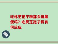 吃林芝孢子粉都会排黑便吗？吃灵芝孢子粉有何反应