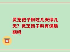 灵芝孢子粉吃几天停几天？灵芝孢子粉有保质期吗