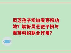 灵芝孢子粉加麦芽粉功效？解析灵芝孢子粉与麦芽粉的联合作用？