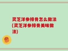 灵芝洋参排骨怎么做法(灵芝洋参排骨美味做法)