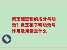 灵芝破壁粉的成分与功效？灵芝孢子粉功效与作用及用量是什么