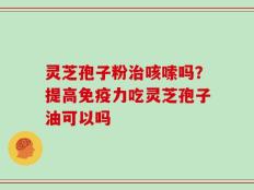 灵芝孢子粉治咳嗦吗？提高免疫力吃灵芝孢子油可以吗