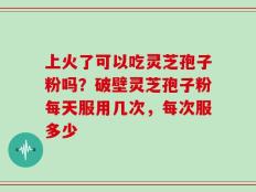 上火了可以吃灵芝孢子粉吗？破壁灵芝孢子粉每天服用几次，每次服多少