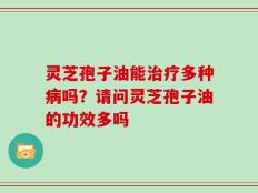 灵芝孢子油能治疗多种病吗？请问灵芝孢子油的功效多吗