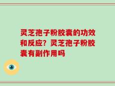灵芝孢子粉胶囊的功效和反应？灵芝孢子粉胶囊有副作用吗