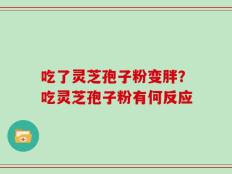 吃了灵芝孢子粉变胖？吃灵芝孢子粉有何反应