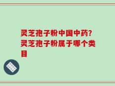 灵芝孢子粉中国中药？灵芝孢子粉属于哪个类目
