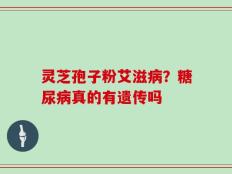 灵芝孢子粉艾滋病？糖尿病真的有遗传吗