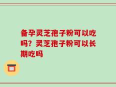 备孕灵芝孢子粉可以吃吗？灵芝孢子粉可以长期吃吗