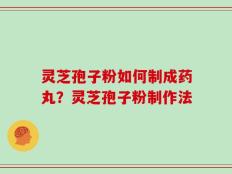 灵芝孢子粉如何制成药丸？灵芝孢子粉制作法