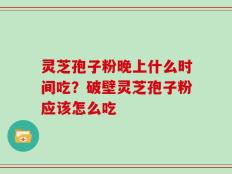 灵芝孢子粉晚上什么时间吃？破壁灵芝孢子粉应该怎么吃