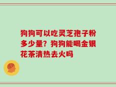 狗狗可以吃灵芝孢子粉多少量？狗狗能喝金银花茶清热去火吗