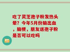 吃了灵芝孢子粉发热头晕？今年5月份脑出血，脑梗，朋友送孢子粉是否可以吃吗