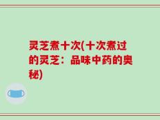 灵芝煮十次(十次煮过的灵芝：品味中药的奥秘)