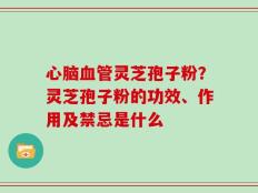 心脑血管灵芝孢子粉？灵芝孢子粉的功效、作用及禁忌是什么