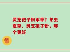 灵芝孢子粉本草？冬虫夏草、灵芝孢子粉，哪个更好