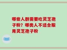 哪些人群需要吃灵芝孢子粉？哪类人不适合服用灵芝孢子粉