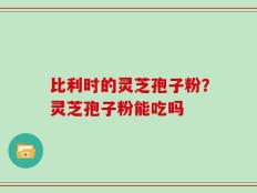 比利时的灵芝孢子粉？灵芝孢子粉能吃吗